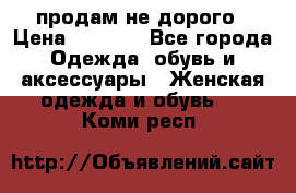 продам не дорого › Цена ­ 4 500 - Все города Одежда, обувь и аксессуары » Женская одежда и обувь   . Коми респ.